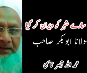 اک شخص سارے شہر کو ویران کر گیا  آہ! مولانا ابوبکر صاحب