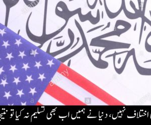 طالبان میں کوئی اختلاف نہیں، دنیا نے ہمیں اب بھی تسلیم نہ کیا تو نتیجہ خطرناک ہوگا
